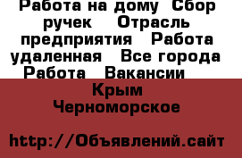 “Работа на дому. Сбор ручек“ › Отрасль предприятия ­ Работа удаленная - Все города Работа » Вакансии   . Крым,Черноморское